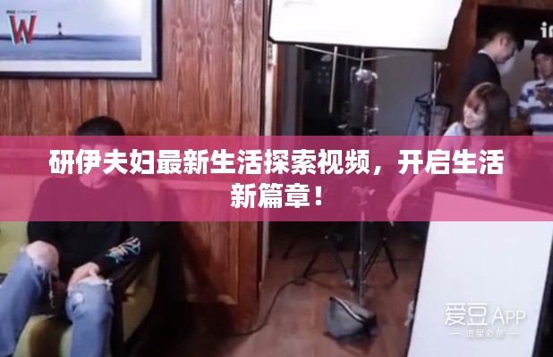 研伊夫妇最新生活探索视频,开启生活新篇章!