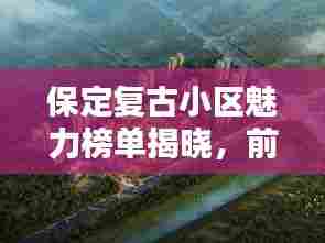 保定复古小区魅力榜单揭晓，前十名最受欢迎的复古小区