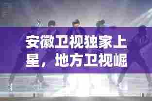 安徽卫视独家上星,地方卫视崛起的瞩目之路