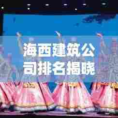 海西建筑公司排名揭晓，最新榜单，权威评选！