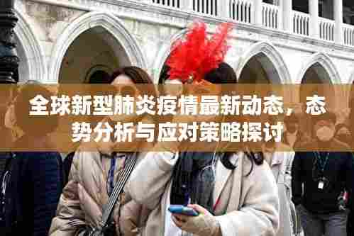 全球新型肺炎疫情最新动态，态势分析与应对策略探讨