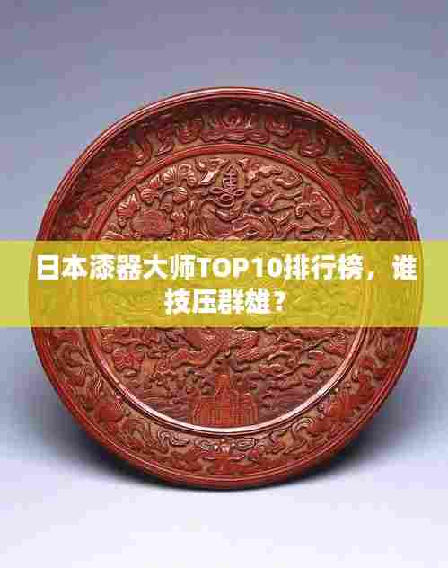 日本漆器大师TOP10排行榜,谁技压群雄?