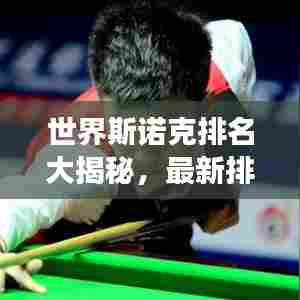 世界斯诺克排名大揭秘，最新排名榜单重磅出炉！