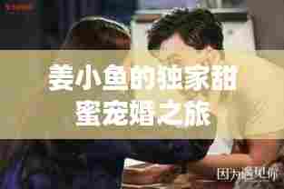 姜小鱼的独家甜蜜宠婚之旅