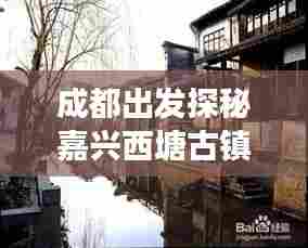 成都出发探秘嘉兴西塘古镇，超详细旅游攻略