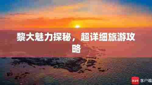 黎大魅力探秘,超详细旅游攻略