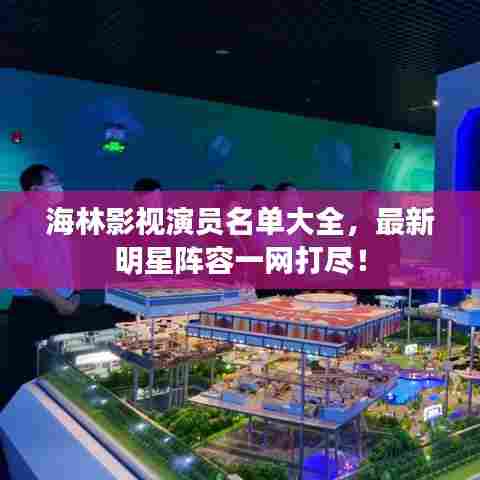 海林影视演员名单大全，最新明星阵容一网打尽！