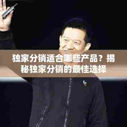 独家分销适合哪些产品？揭秘独家分销的最佳选择