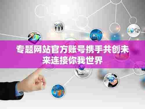 专题网站官方账号携手共创未来连接你我世界