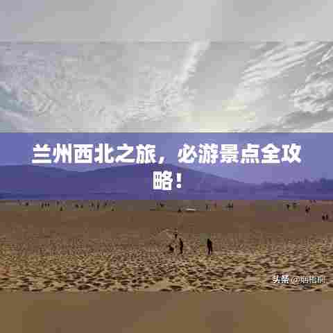 兰州西北之旅,必游景点全攻略!