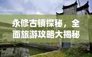 永修古镇探秘，全面旅游攻略大揭秘！