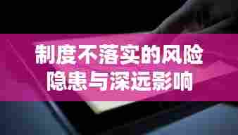 制度不落实的风险隐患与深远影响