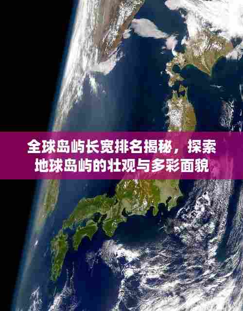 全球岛屿长宽排名揭秘，探索地球岛屿的壮观与多彩面貌