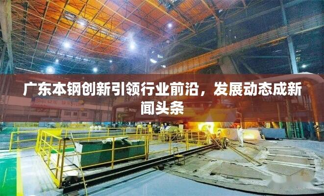 广东本钢创新引领行业前沿,发展动态成新闻头条