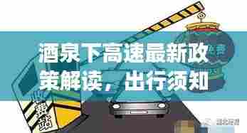 酒泉下高速最新政策解读,出行须知,快速通行!