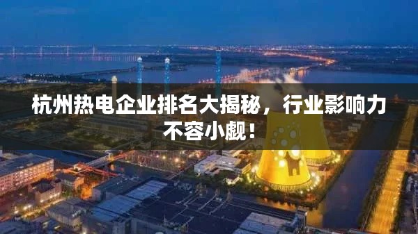 杭州热电企业排名大揭秘,行业影响力不容小觑!