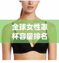 全球女性罩杯容量排名揭秘,神秘数字背后的真相探究