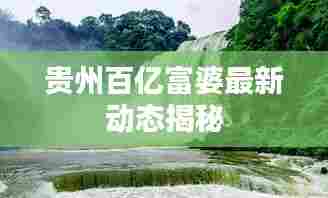 贵州百亿富婆最新动态揭秘