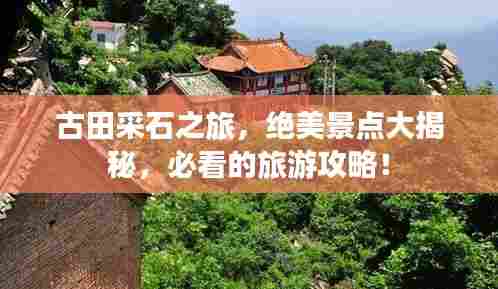 古田采石之旅,绝美景点大揭秘,必看的旅游攻略!