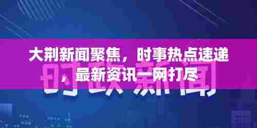 大荆新闻聚焦，时事热点速递，最新资讯一网打尽