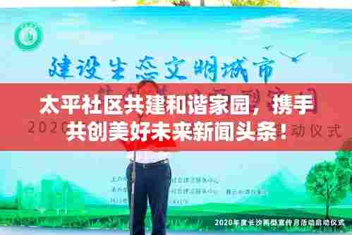太平社区共建和谐家园,携手共创美好未来新闻头条!