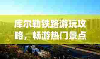 库尔勒铁路游玩攻略，畅游热门景点，体验最新旅游线路！