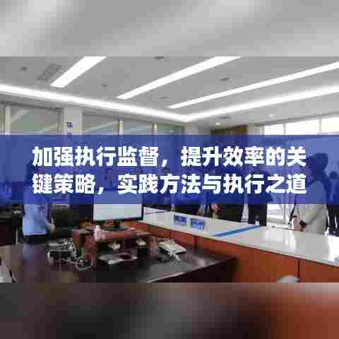 加强执行监督,提升效率的关键策略,实践方法与执行之道