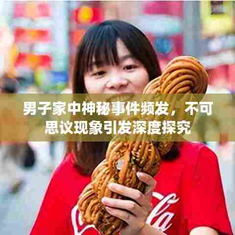 男子家中神秘事件频发,不可思议现象引发深度探究