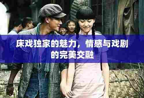 床戏独家的魅力，情感与戏剧的完美交融