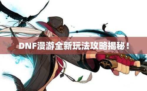 DNF漫游全新玩法攻略揭秘!