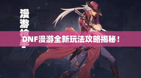 DNF漫游全新玩法攻略揭秘!