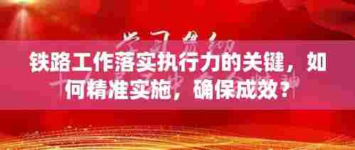铁路工作落实执行力的关键,如何精准实施,确保成效?
