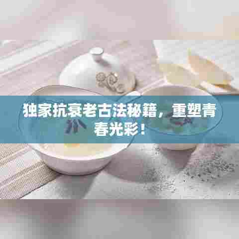独家抗衰老古法秘籍,重塑青春光彩!