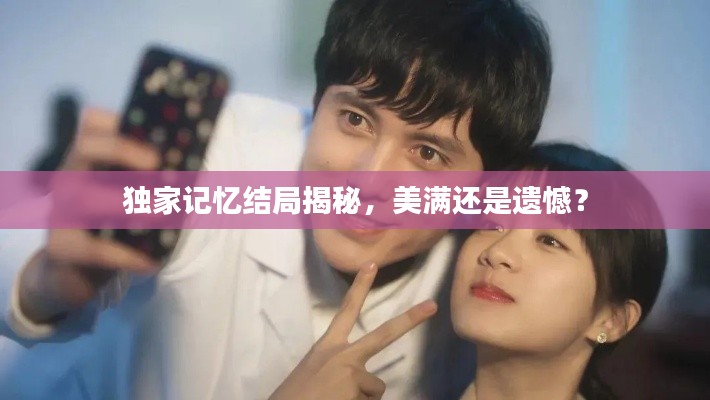 独家记忆结局揭秘，美满还是遗憾？
