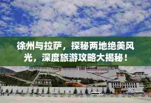 徐州与拉萨,探秘两地绝美风光,深度旅游攻略大揭秘!