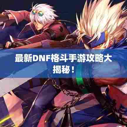 最新DNF格斗手游攻略大揭秘!