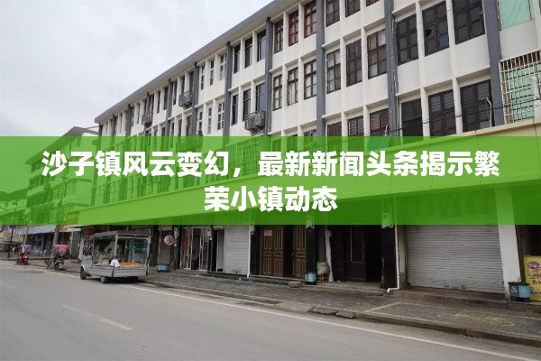 沙子镇风云变幻,最新新闻头条揭示繁荣小镇动态