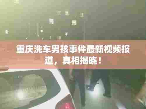 重庆洗车男孩事件最新视频报道,真相揭晓!