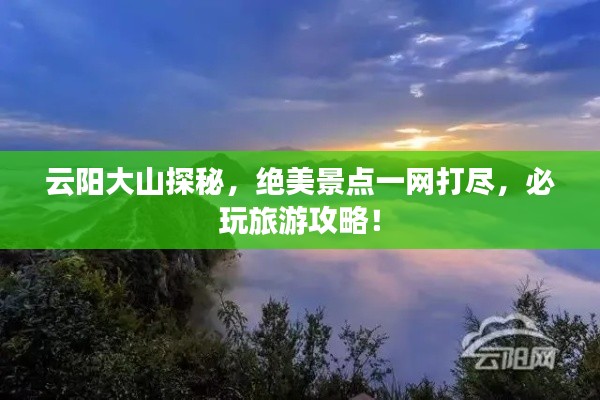 云阳大山探秘，绝美景点一网打尽，必玩旅游攻略！