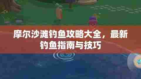 摩尔沙滩钓鱼攻略大全,最新钓鱼指南与技巧