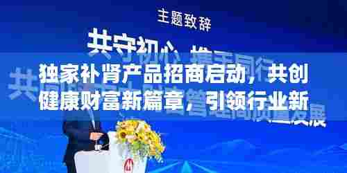 独家补肾产品招商启动,共创健康财富新篇章,引领行业新潮流!