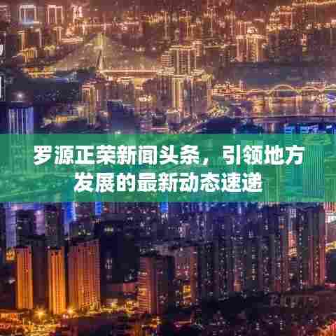 罗源正荣新闻头条,引领地方发展的最新动态速递