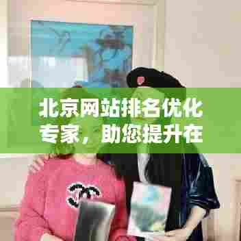 北京网站排名优化专家,助您提升在线影响力,专业团队助您领先一步!
