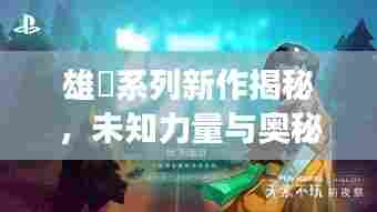 雄獣系列新作揭秘，未知力量与奥秘的探索之旅