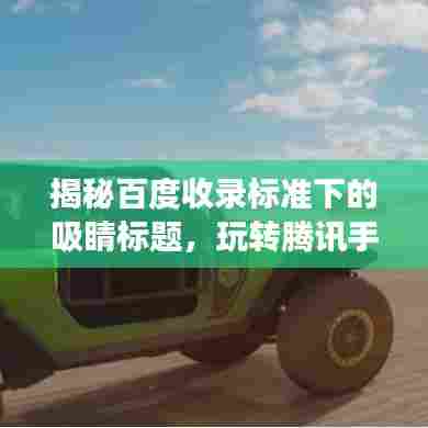 揭秘百度收录标准下的吸睛标题,玩转腾讯手游模拟器,开启探索之旅!