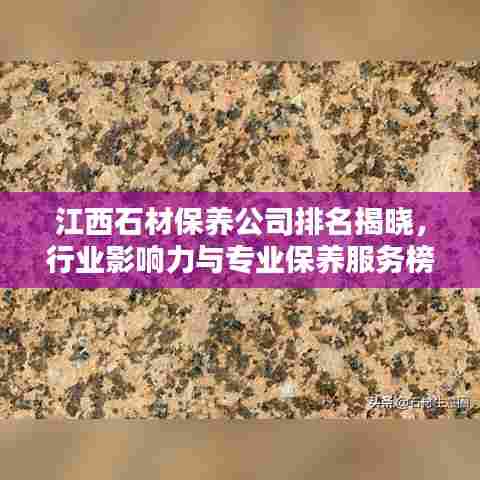 江西石材保养公司排名揭晓,行业影响力与专业保养服务榜单揭秘