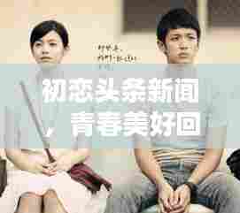 初恋头条新闻,青春美好回忆瞬间重现!