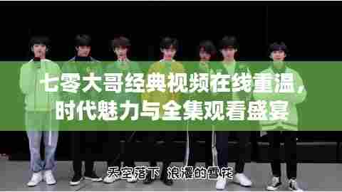 七零大哥经典视频在线重温,时代魅力与全集观看盛宴
