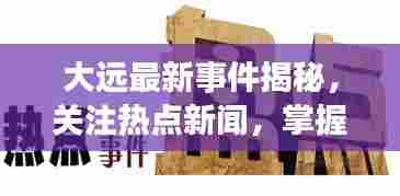 大远最新事件揭秘,关注热点新闻,掌握最新动态