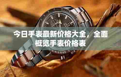 今日手表最新价格大全，全面概览手表价格表